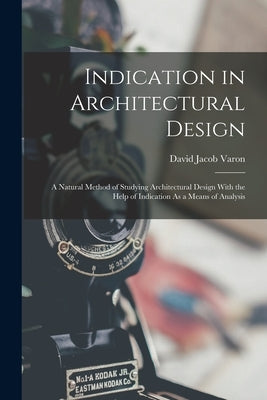 Indication in Architectural Design: A Natural Method of Studying Architectural Design With the Help of Indication As a Means of Analysis by Varon, David Jacob
