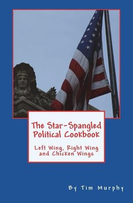 The Star-Spangled Political Cookbook: Left Wing, Right Wing and Chicken Wings by Murphy, Tim