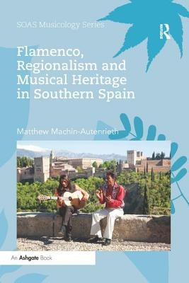 Flamenco, Regionalism and Musical Heritage in Southern Spain by Machin-Autenrieth, Matthew