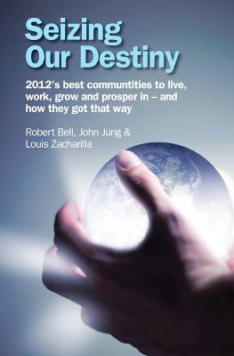 Seizing Our Destiny: 2012's best communities to live, work, grow and prosper in - and how they got that way by Jung, John G.