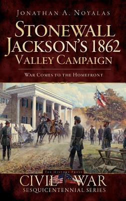 Stonewall Jackson's 1862 Valley Campaign: War Comes to the Homefront by Noyalas, Jonathan A.
