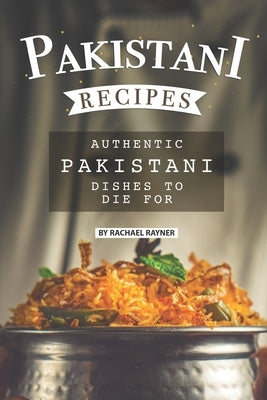 Pakistani Recipes: Authentic Pakistani Dishes to Die for by Rayner, Rachael