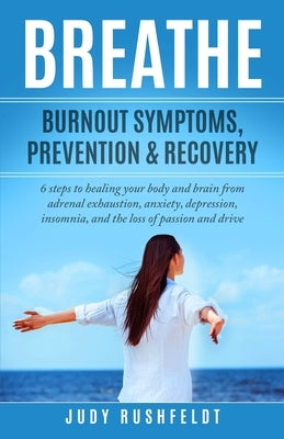 Breathe: Burnout Symptoms, Prevention & Recovery: 6 Steps to healing your body and brain from adrenal exhaustion, anxiety, depr by Rushfeldt, Judy
