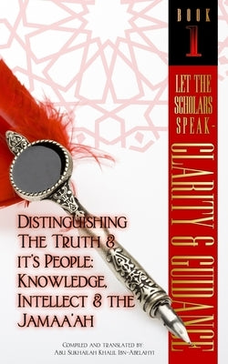 Let The Scholars Speak- Clarity & Guidance (Book 1): Distinguishing The Truth & Its People: Knowledge, Intellect & The Jamaa'ah by Ibn-Abelahyi, Abu Sukhailah Khalil