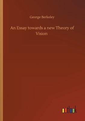An Essay towards a new Theory of Vision by Berkeley, George