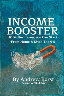 Income Booster 100+ Businesses You Can Start From Home & Ditch The 9-5 by Borst, Andrew