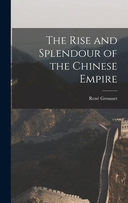 The Rise and Splendour of the Chinese Empire by Grousset, René 1885-1952