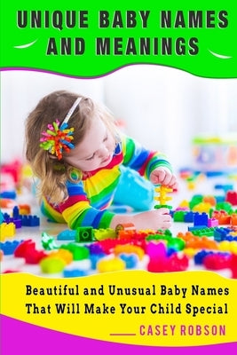 Unique Baby Names and Meanings: Beautiful and Unusual Baby Names That Will Make Your Child Special by Robson, Casey