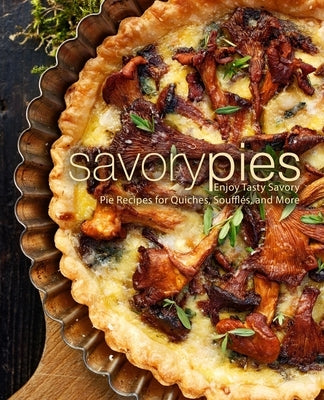 Savory Pies: Enjoy Tasty Savory Pie Recipes for Quiches, Soufflés, and More by Press, Booksumo