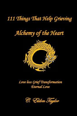 111 Things That Help Grieving: Alchemy of the Heart: Love Loss Grief Transformation Eternal Love by Taylor, C. Eldon