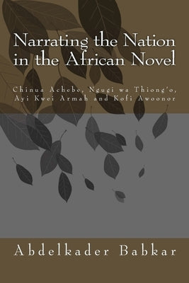 Narrating the Nation in the African Novel: Chinua Achebe, Ngugi wa Thiong'o, Ayi Kwei Armah and Kofi Awoonor by Babkar, Abdelkader
