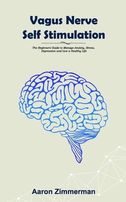 Vagus Nerve Self Stimulation: The Beginners Guide to Manage Anxiety, Stress, Depression and Live a Healthy Life by Zimmerman, Aaron