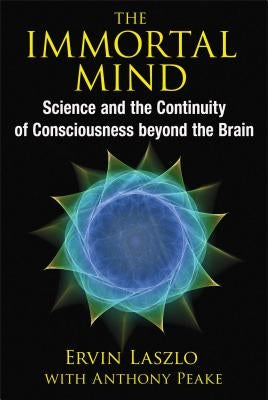 The Immortal Mind: Science and the Continuity of Consciousness Beyond the Brain by Laszlo, Ervin