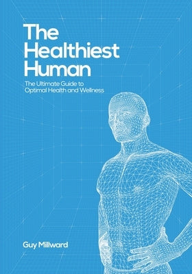 The Healthiest Human: The Ultimate Guide to Optimal Health and Wellness by Millward, Guy