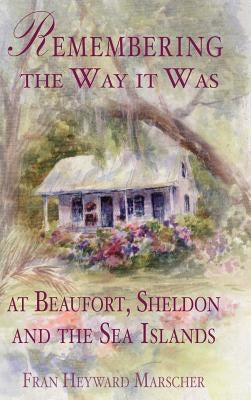 Remembering the Way It Was at Beaufort, Sheldon and the Sea Islands by Marscher, Fran Heyward