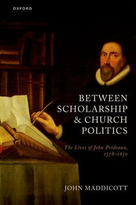 Between Scholarship and Church Politics: The Lives of John Prideaux, 1578-1650 by Maddicott, John