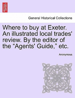 Where to Buy at Exeter. an Illustrated Local Trades' Review. by the Editor of the "Agents' Guide," Etc. by Anonymous