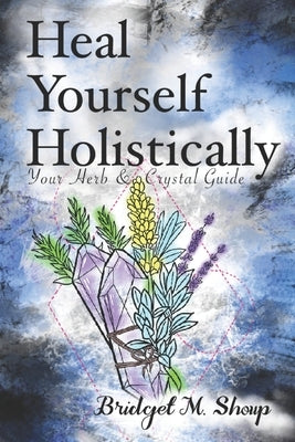 Heal Yourself Holistically: Your Herb & Crystal Guide by Shoup, Jared A.
