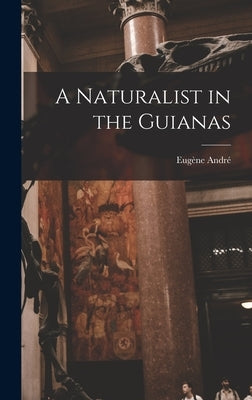 A Naturalist in the Guianas by André, Eugène