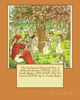 The Enchanted Island of Yew .( children's fantasy NOVEL ) by: L. Frank Baum ( INCLUDE: The Sea Fairies.NOVEL by: L. Frank Baum by Baum, L. Frank