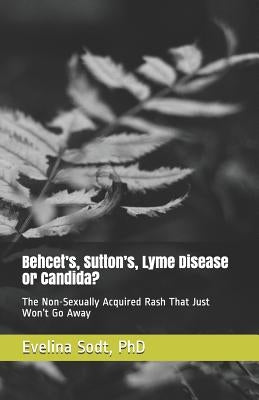 Behcet's, Sutton's, Lyme Disease or Candida?: The Non-Sexually Acquired Rash That Just Won't Go Away by Sodt Phd, Evelina