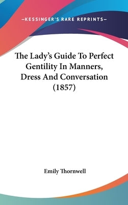 The Lady's Guide To Perfect Gentility In Manners, Dress And Conversation (1857) by Thornwell, Emily