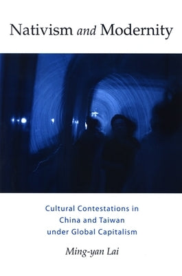 Nativism and Modernity: Cultural Contestations in China and Taiwan Under Global Capitalism by Lai, Ming-Yan