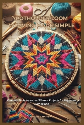 Potholder Loom Weaving Made Simple: Essential Techniques and Vibrant Projects for Beginners by Mathews, Annette J.