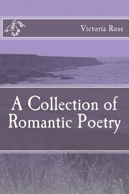 A Collection of Romantic Poetry: Poems of Romance and Nature by Rose, Victoria