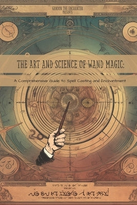The Art and Science of Wand Magic: A Comprehensive Guide to Spell Casting and Enchantment by Mack, Tim