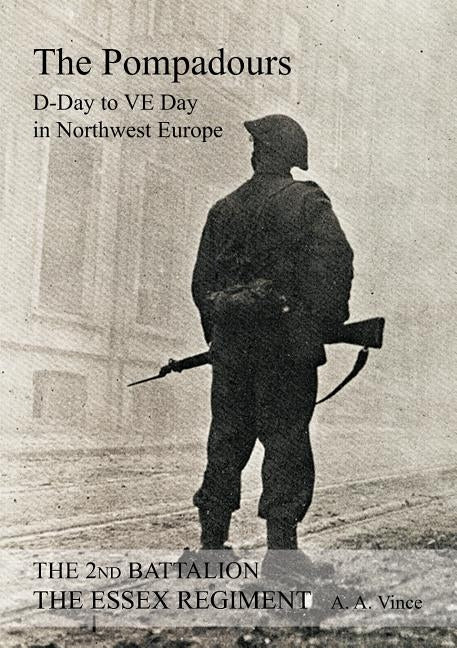 2nd BATTALION THE ESSEX REGIMENT " The Pompadours" "D" Day to "VE" day in Northwest Europe by Vince, A. a.