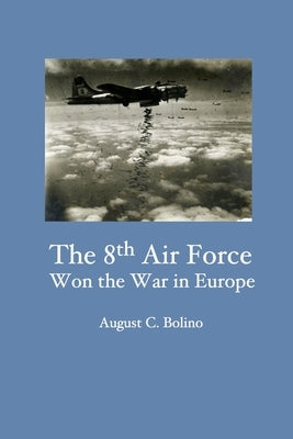 The 8th Air Force Won the War in Europe by Bolino, August C.