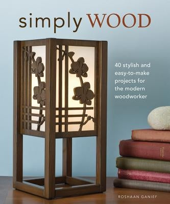 Simply Wood: 40 Stylish and Easy to Make Projects for the Modern Woodworker by Ganief, Roshaan