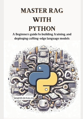 Master RAG with Python: A Beginners guide to building, training, and deploying cutting-edge language models by Dunagan, Martin