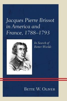 Jacques Pierre Brissot in America and France, 1788-1793: In Search of Better Worlds by Oliver, Bette W.
