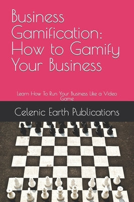 Business Gamification: How to Gamify Your Business: Learn How To Run Your Business Like a Video Game by Publications, Celenic Earth