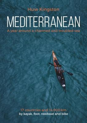 Mediterranean: A Year Around a Charmed and Troubled Sea; 17 Countries and 14,000 Km by Kayak, Foot, Rowboat and Bike by Kingston, Huw