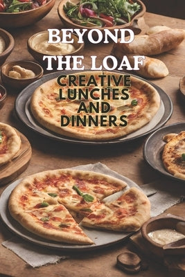 Beyond The Loaf: Creative Lunches and Dinners An Innovative Cookbook Featuring Delicious Sourdough Recipes Beyond Traditional Bread - Tortillas, Pizza by Doughfrey, Peter