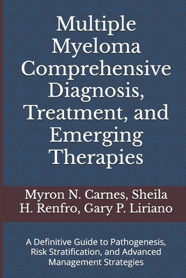 Multiple Myeloma Comprehensive Diagnosis, Treatment, and Emerging Therapies: A Definitive Guide to Pathogenesis, Risk Stratification, and Advanced Man by Renfro, Sheila H.