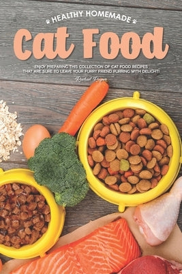 Healthy Homemade Cat Food: Enjoy Preparing this Collection of Cat Food Recipes that Are Sure to Leave Your Furry Friend Purring with Delight! by Rayner, Rachael