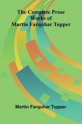The Complete Prose Works of Martin Farquhar Tupper by Farquhar Tupper, Martin