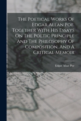 The Poetical Works Of Edgar Allan Poe. Together With His Essays On The Poetic Principle And The Philosophy Of Composition, And A Critical Memoir by Poe, Edgar Allan