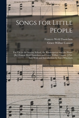 Songs for Little People: For Use in the Sunday School, the Kindergarten and the Home [By] Francis Weld Danielson and Grace Wilber Conant. [2Nd. by Danielson, Frances Weld