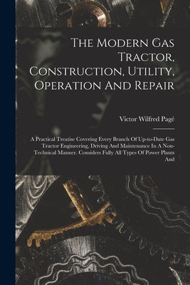 The Modern Gas Tractor, Construction, Utility, Operation And Repair: A Practical Treatise Covering Every Branch Of Up-to-date Gas Tractor Engineering, by Pagé, Victor Wilfred