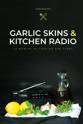 Garlic Skins and Kitchen Radio 12 Months of Cooking and Tunes by Brennan, Seán