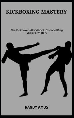 Kickboxing Mastery: The Kickboxer's Handbook: Essential Ring Skills For Victory by Amos, Randy
