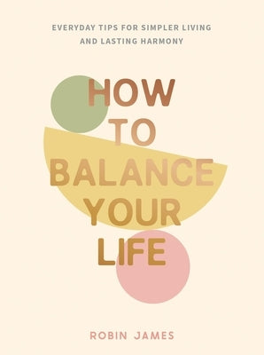 How to Balance Your Life: Everyday Tips for Simpler Living and Lasting Harmony by James, Robin