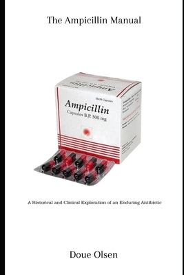 The Ampicillin Manual: A Historical and Clinical Exploration of an Enduring Antibiotic by Olsen, Doue