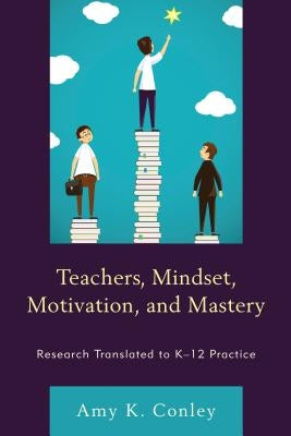 Teachers, Mindset, Motivation, and Mastery: Research Translated to K-12 Practice by Conley, Amy K.