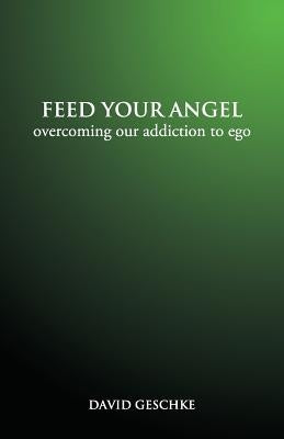 Feed Your Angel: Overcoming Our Addiction to Ego by Geschke, David
